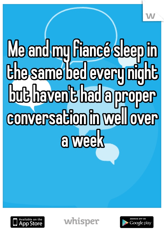Me and my fiancé sleep in the same bed every night but haven't had a proper conversation in well over a week 