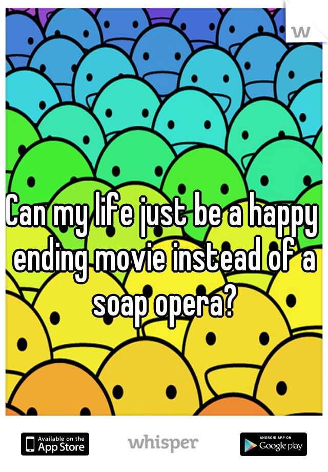 Can my life just be a happy ending movie instead of a soap opera?