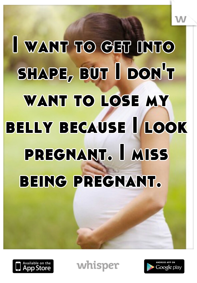 I want to get into shape, but I don't want to lose my belly because I look pregnant. I miss being pregnant.  