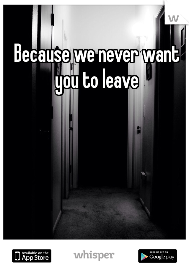 Because we never want you to leave