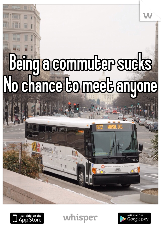 Being a commuter sucks
No chance to meet anyone