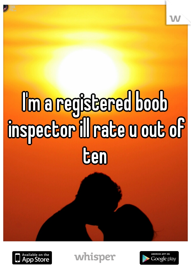 I'm a registered boob inspector ill rate u out of ten 