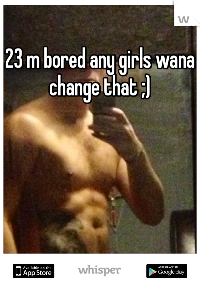 23 m bored any girls wana change that ;) 