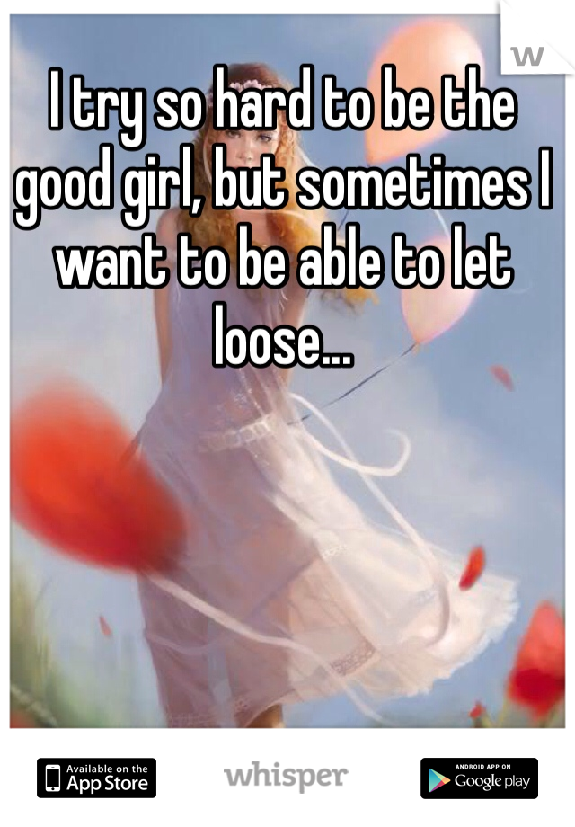 I try so hard to be the good girl, but sometimes I want to be able to let loose...