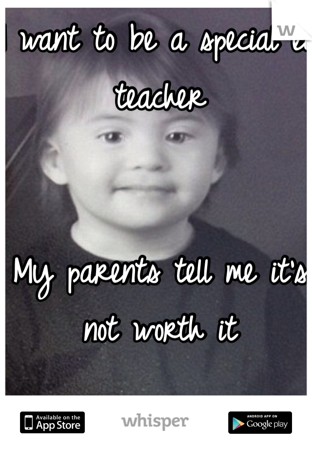 I want to be a special ed teacher 


My parents tell me it's not worth it
