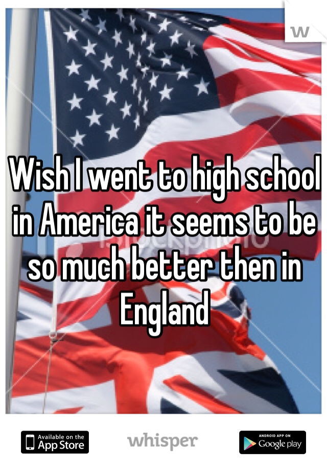 Wish I went to high school in America it seems to be so much better then in England