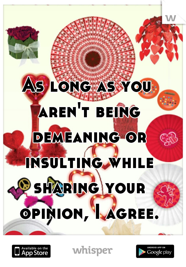 As long as you aren't being demeaning or insulting while sharing your opinion, I agree.