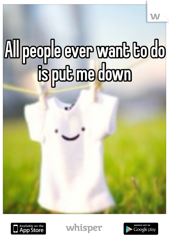 All people ever want to do is put me down
