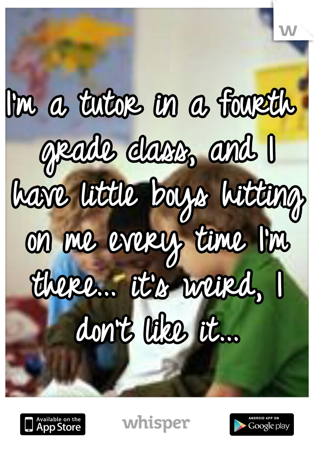 I'm a tutor in a fourth grade class, and I have little boys hitting on me every time I'm there... it's weird, I don't like it...