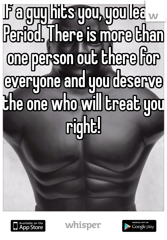 If a guy hits you, you leave. Period. There is more than one person out there for everyone and you deserve the one who will treat you right!