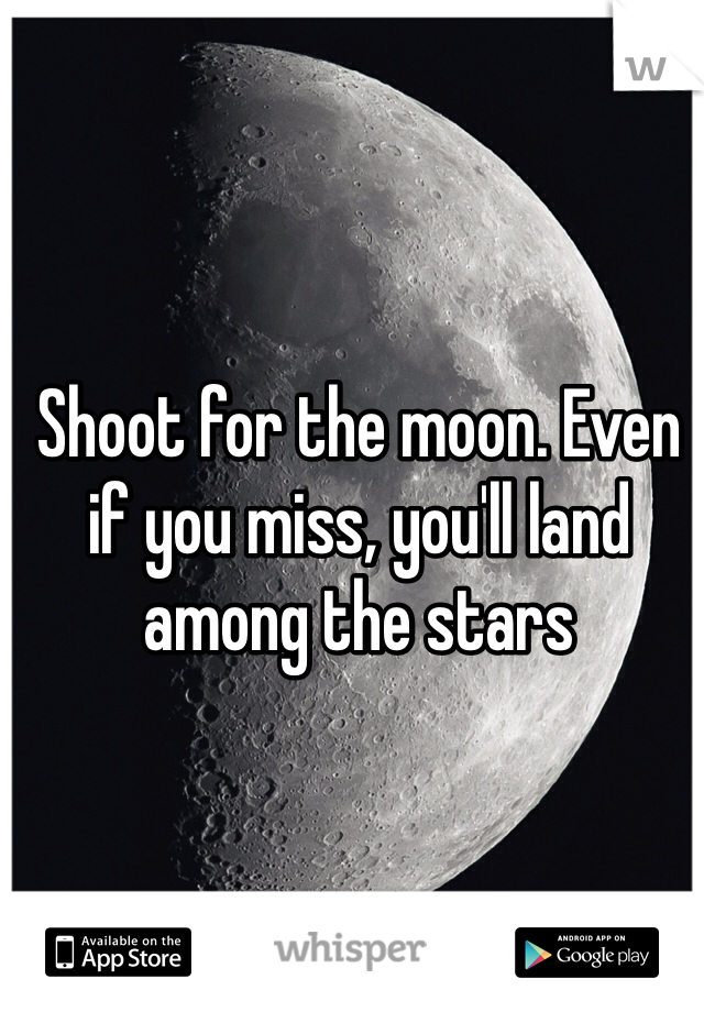 Shoot for the moon. Even if you miss, you'll land among the stars