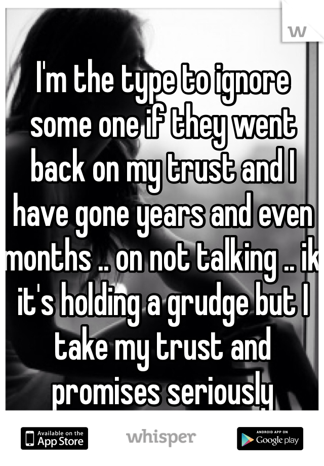 I'm the type to ignore some one if they went back on my trust and I have gone years and even months .. on not talking .. ik it's holding a grudge but I take my trust and promises seriously 