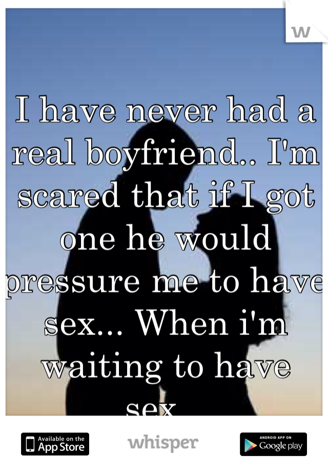 I have never had a real boyfriend.. I'm scared that if I got one he would pressure me to have sex... When i'm waiting to have sex...