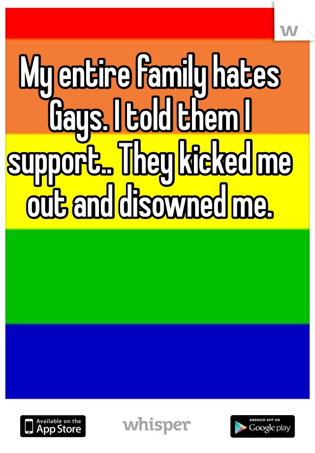 My entire family hates Gays. I told them I support.. They kicked me out and disowned me. 
