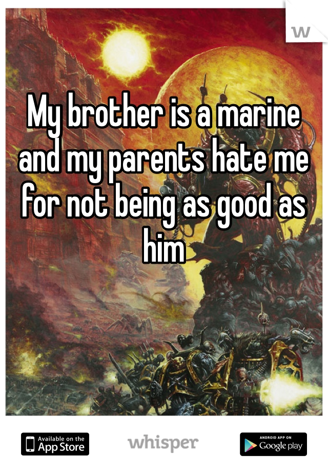 

My brother is a marine and my parents hate me for not being as good as him