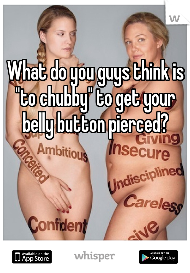 What do you guys think is "to chubby" to get your belly button pierced?