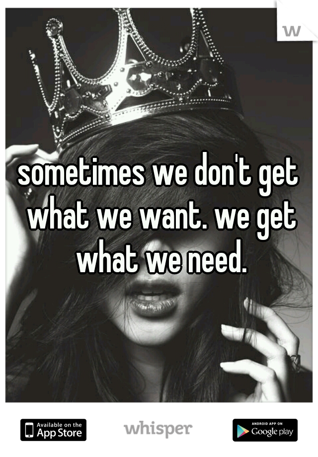 sometimes we don't get what we want. we get what we need.