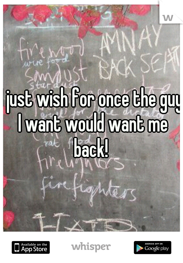 I just wish for once the guy I want would want me back! 