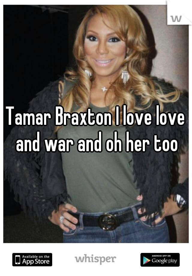 Tamar Braxton I love love and war and oh her too