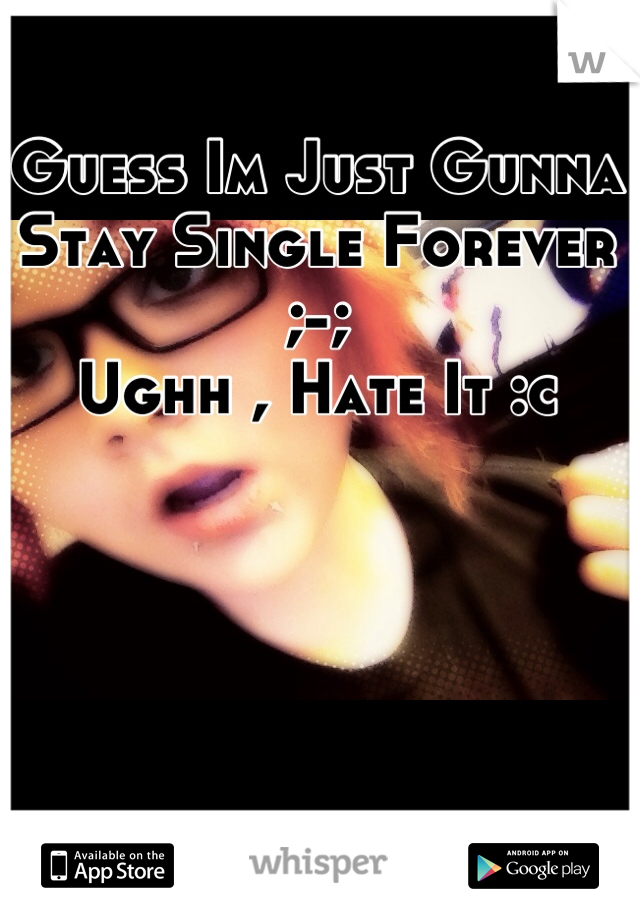 Guess Im Just Gunna Stay Single Forever ;-;
Ughh , Hate It :c