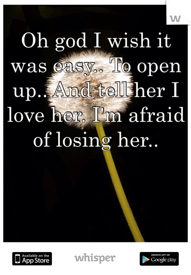 Oh god I wish it was easy.. To open up.. And tell her I love her. I'm afraid of losing her..
