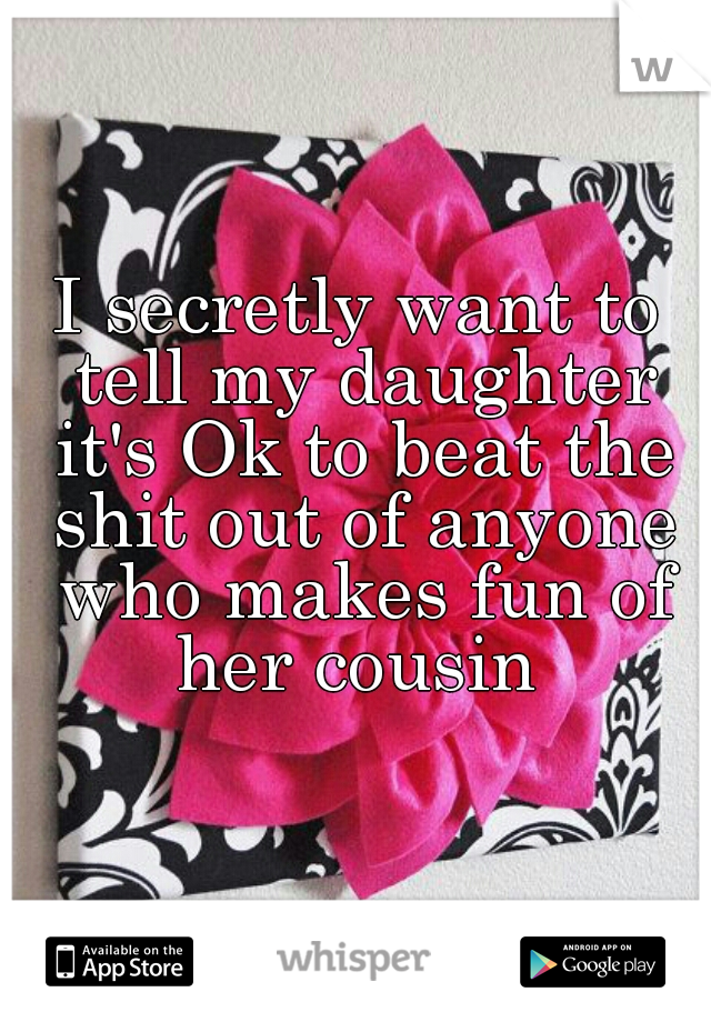 I secretly want to tell my daughter it's Ok to beat the shit out of anyone who makes fun of her cousin 