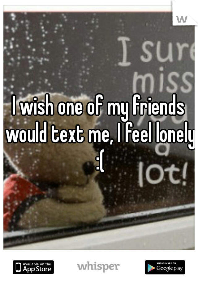 I wish one of my friends would text me, I feel lonely :(