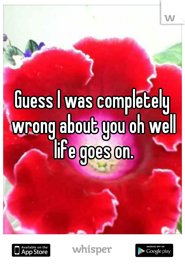 Guess I was completely wrong about you oh well life goes on.