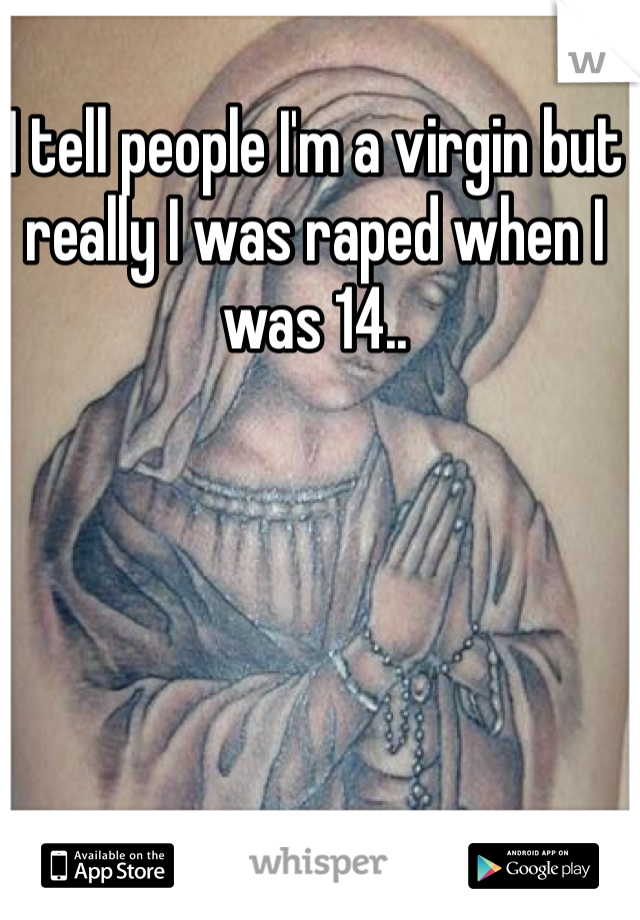 I tell people I'm a virgin but really I was raped when I was 14..