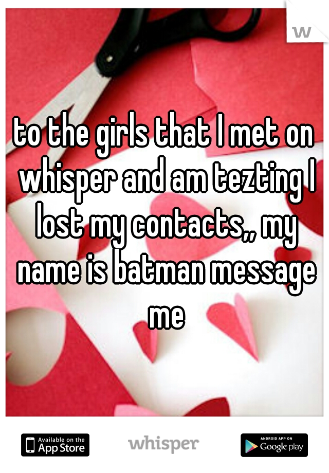 to the girls that I met on whisper and am tezting I lost my contacts,, my name is batman message me