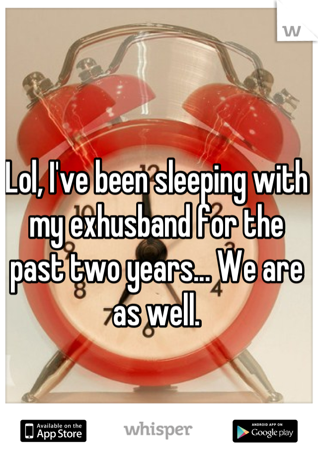 Lol, I've been sleeping with my exhusband for the past two years... We are as well.