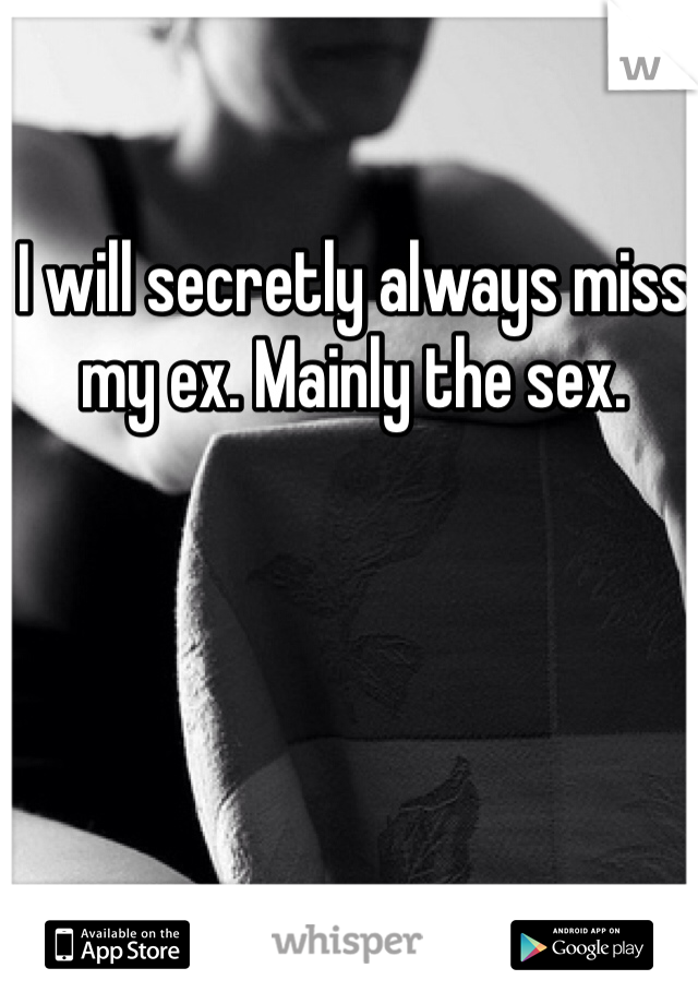 I will secretly always miss my ex. Mainly the sex. 