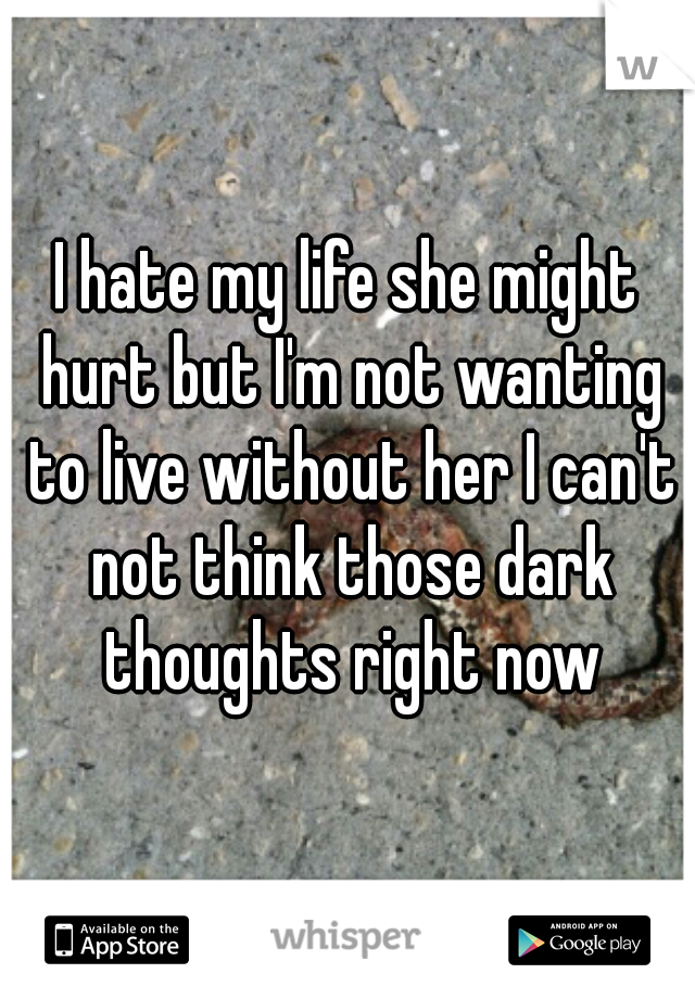 I hate my life she might hurt but I'm not wanting to live without her I can't not think those dark thoughts right now