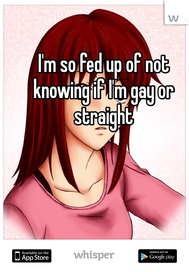 I'm so fed up of not knowing if I'm gay or straight