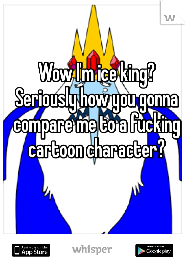 Wow I'm ice king? Seriously how you gonna compare me to a fucking cartoon character?