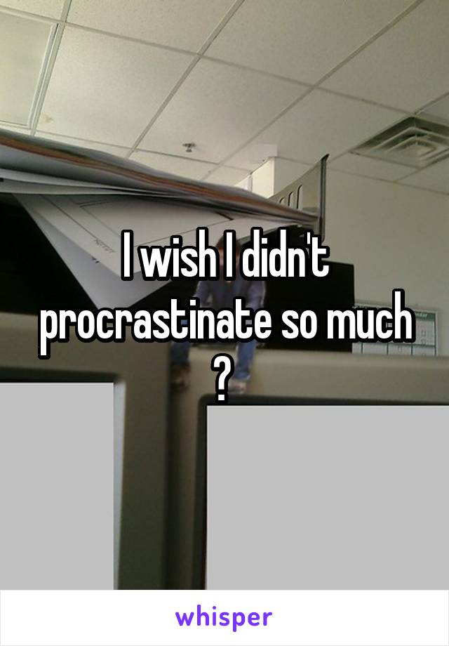I wish I didn't procrastinate so much 😩 