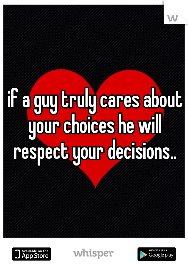 if a guy truly cares about your choices he will respect your decisions.. 