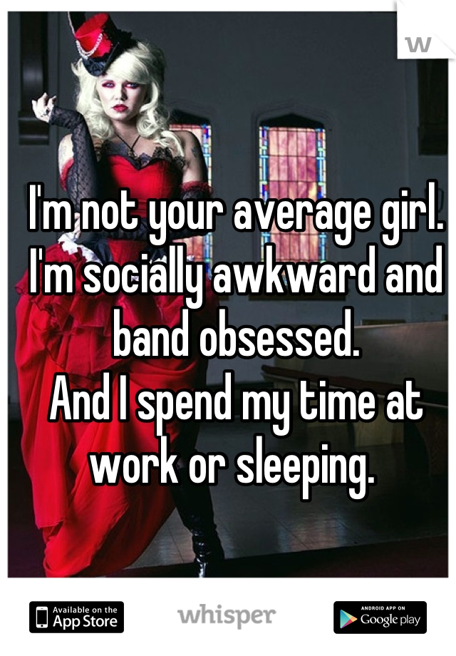 I'm not your average girl. 
I'm socially awkward and band obsessed. 
And I spend my time at work or sleeping. 