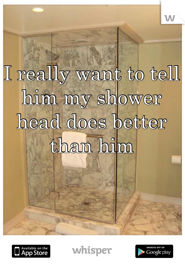 I really want to tell him my shower head does better than him
