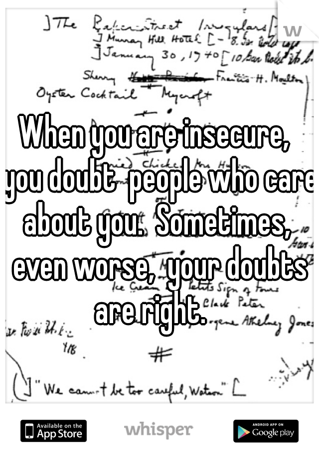 When you are insecure,  you doubt  people who care about you.  Sometimes,  even worse,  your doubts are right.   
