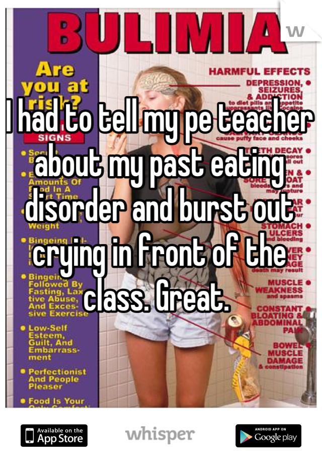I had to tell my pe teacher about my past eating disorder and burst out crying in front of the class. Great. 