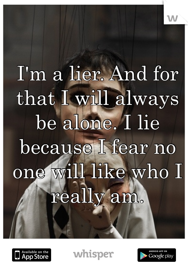 I'm a lier. And for that I will always be alone. I lie because I fear no one will like who I really am. 
