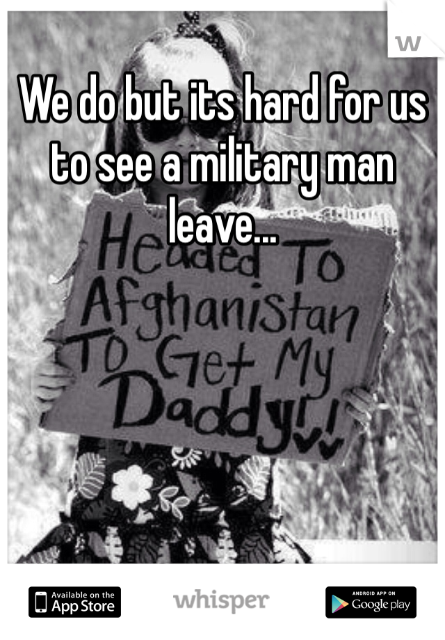 We do but its hard for us to see a military man leave... 