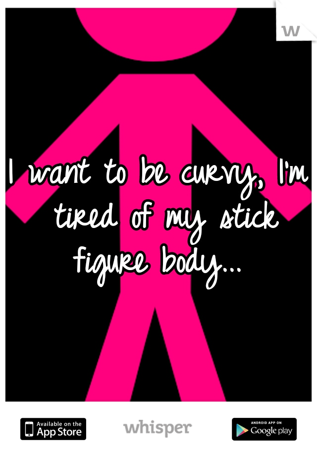 I want to be curvy, I'm tired of my stick figure body... 