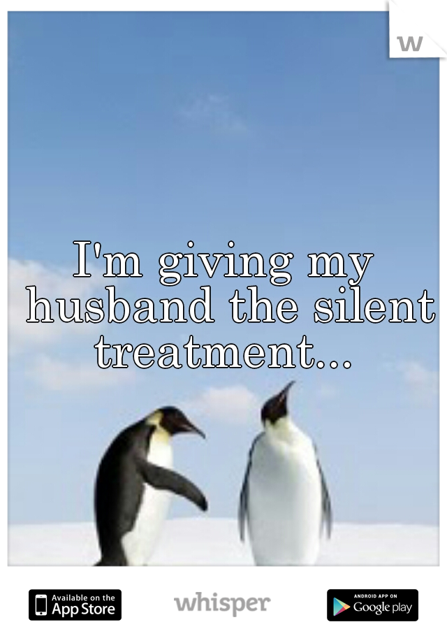 I'm giving my husband the silent treatment... 