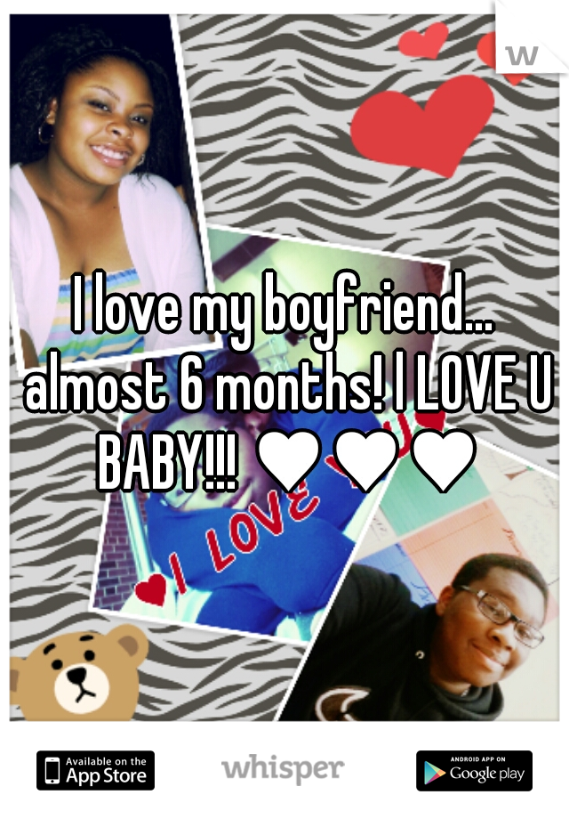 I love my boyfriend... almost 6 months! l LOVE U BABY!!! ♥♥♥
