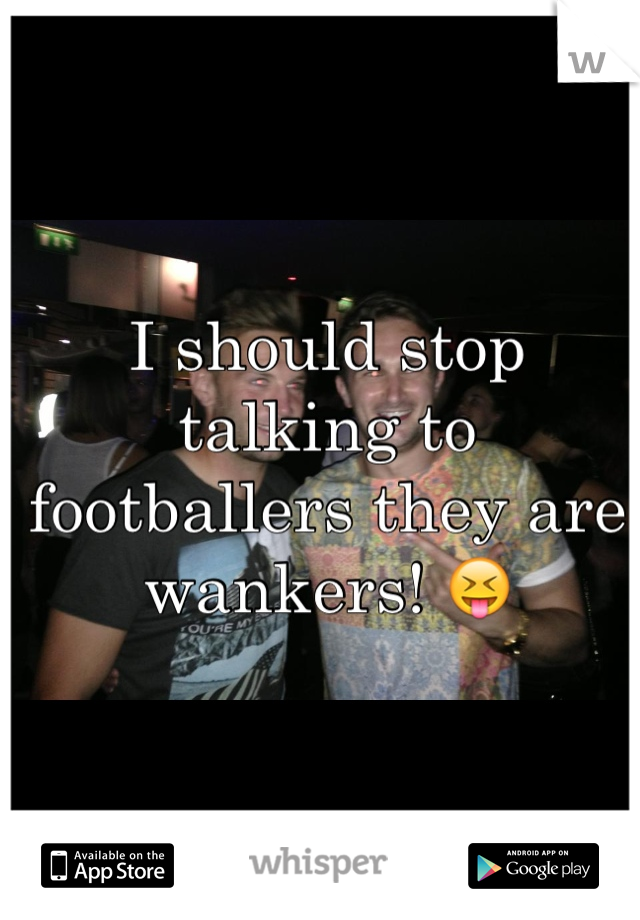 I should stop talking to footballers they are wankers! 😝
