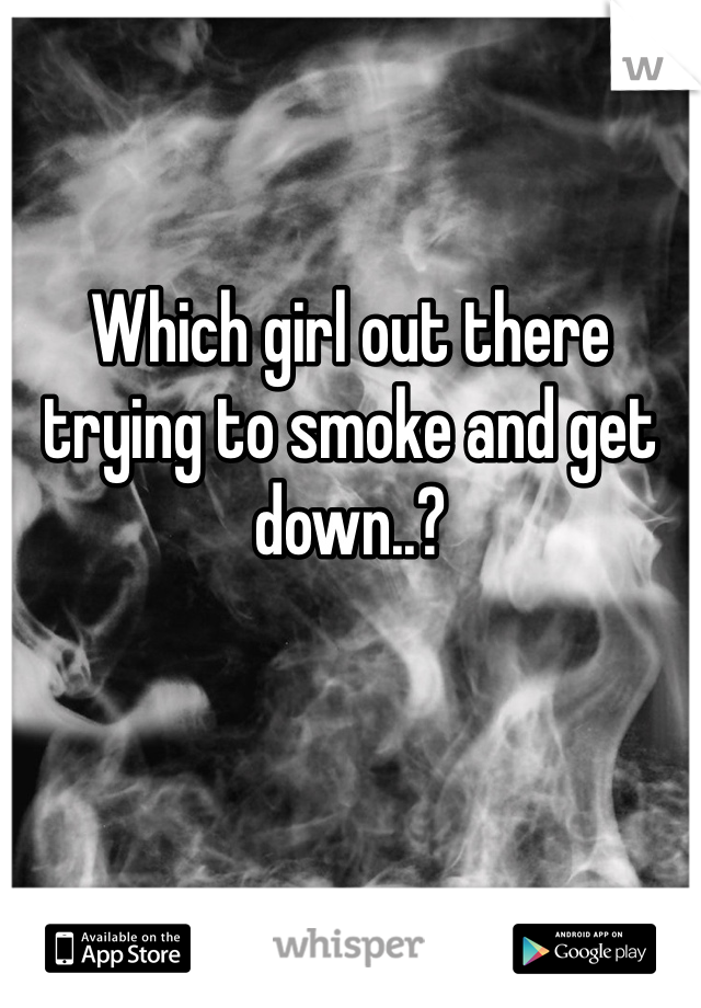 Which girl out there trying to smoke and get down..?