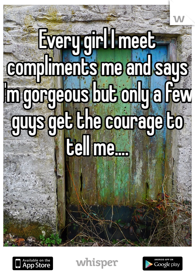 Every girl I meet compliments me and says I'm gorgeous but only a few guys get the courage to tell me....