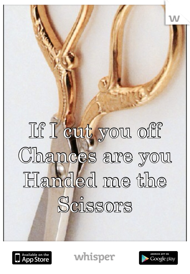 If I cut you off
Chances are you
Handed me the Scissors